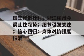 pg模拟器官方下载关于国王杯倒计时；浙江稠州今晨止住颓势；细节引发关注；信心回归；身体对抗强度拉满的信息